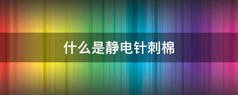 什么是静电针刺棉 针刺静电棉技术