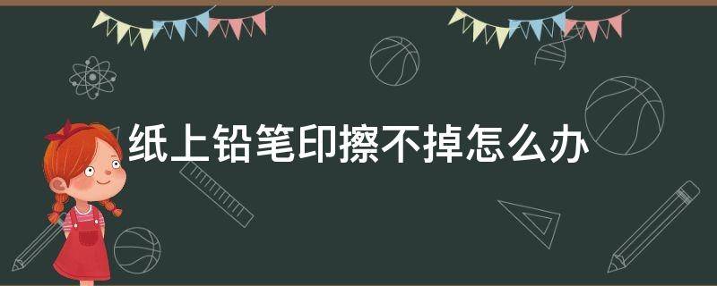 纸上铅笔印擦不掉怎么办（为什么铅笔印擦不掉）