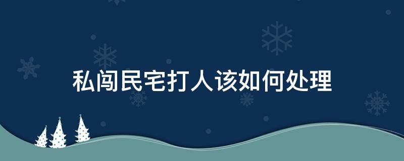 私闯民宅打人该如何处理 私闯民宅打人怎么处理现在人拘留了