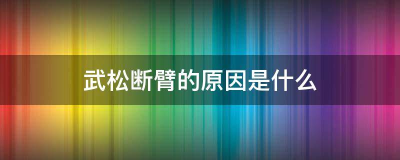 武松断臂的原因是什么（武松怎么断臂的,被谁所断的）