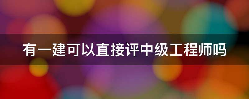 有一建可以直接评中级工程师吗（有一级建造师可以直接评中级工程师吗）