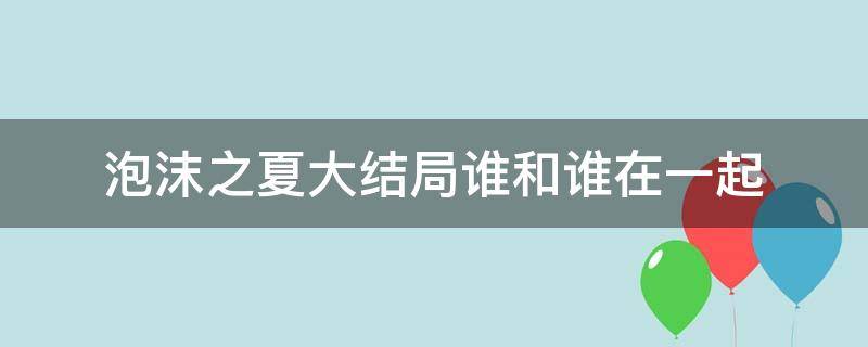 泡沫之夏大结局谁和谁在一起 泡沫之夏大结局谁和谁在一起洛和谁