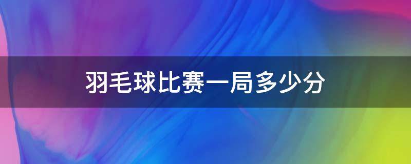 羽毛球比赛一局多少分（羽毛球比赛一局多少分钟）