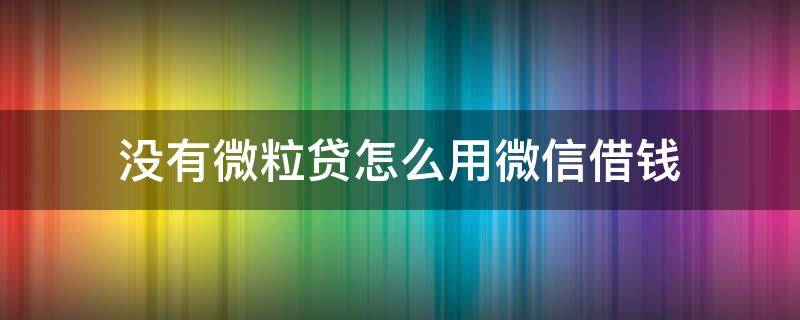 没有微粒贷怎么用微信借钱 微信微粒贷怎么不能借钱