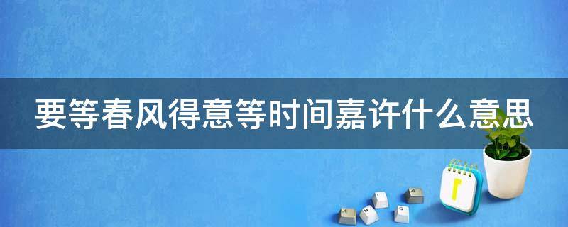 要等春风得意等时间嘉许什么意思 等春风得意等时间嘉许什么意思怎么应对