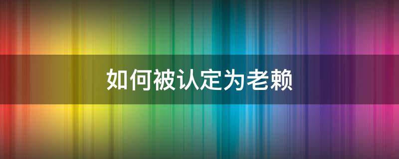 如何被认定为老赖（什么样的才会被认定成老赖）