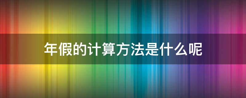 年假的计算方法是什么呢 年假怎么计算方法