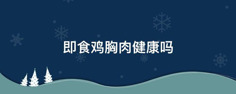 即食鸡胸肉健康吗 开袋即食鸡胸肉健康吗