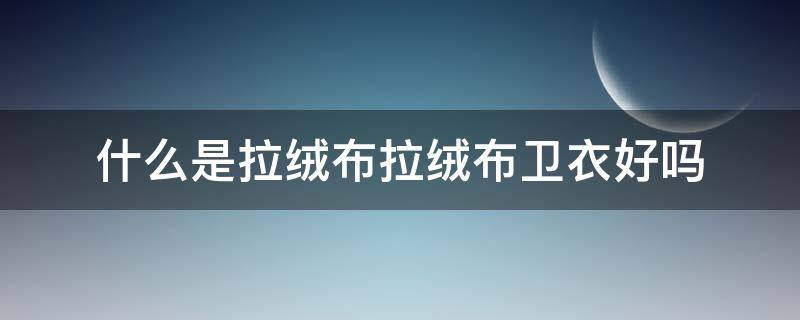 什么是拉绒布拉绒布卫衣好吗（拉绒布卫衣好还是纯棉的好）