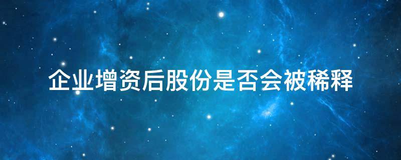 企业增资后股份是否会被稀释 为什么增资会导致股权稀释