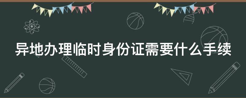 异地办理临时身份证需要什么手续 异地办理临时身份证需要什么手续和证件