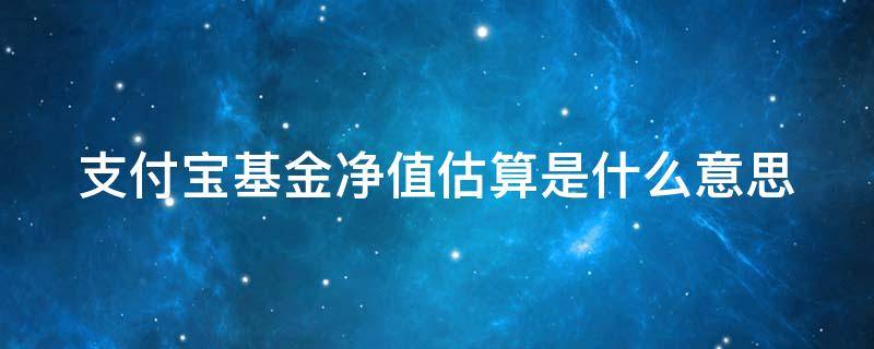 支付宝基金净值估算是什么意思 支付宝基金净值估算怎么算收益