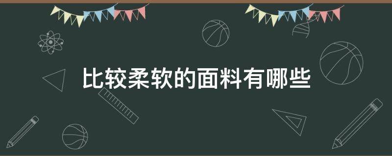 比较柔软的面料有哪些（柔软型面料有哪些）