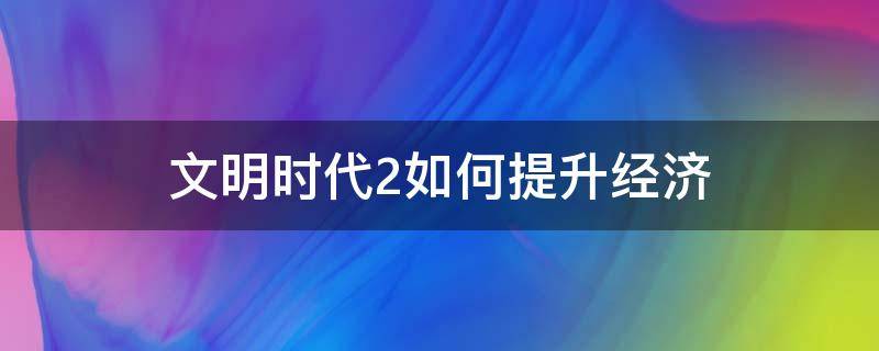 文明时代2如何提升经济 文明时代2怎样提升经济