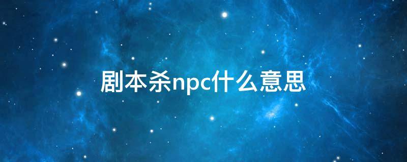 剧本杀npc什么意思（剧本杀npc是指是什么意思啊）