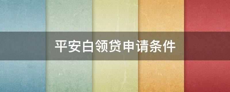 平安白领贷申请条件 平安白领贷申请流程