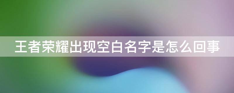 王者荣耀出现空白名字是怎么回事（王者荣耀出现空白名字是怎么回事啊）