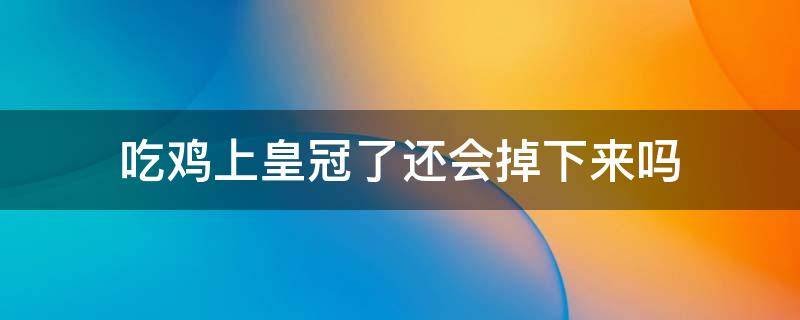 吃鸡上皇冠了还会掉下来吗 吃鸡皇冠掉段会掉到什么