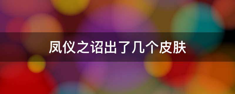 凤仪之诏出了几个皮肤 凤仪之诏皮肤错过了还能获得吗