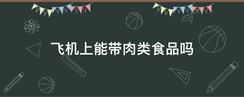 飞机上能带肉类食品吗 飞机上可以带肉类食品吗?