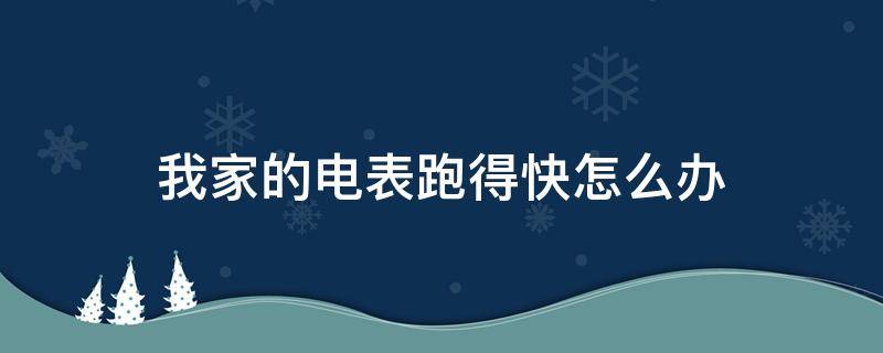 我家的电表跑得快怎么办（电表跑的快怎么解决）