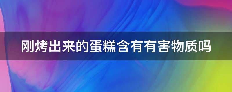 刚烤出来的蛋糕含有有害物质吗（刚烤出来的蛋糕含有有害物质吗）