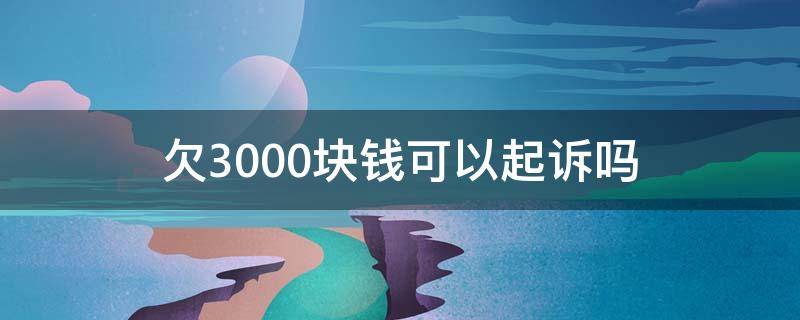 欠3000块钱可以起诉吗（欠3000块钱值得起诉么要走多少流程）