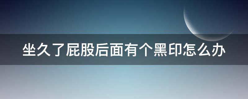 坐久了屁股后面有个黑印怎么办 屁股坐久了都会有黑印硬块