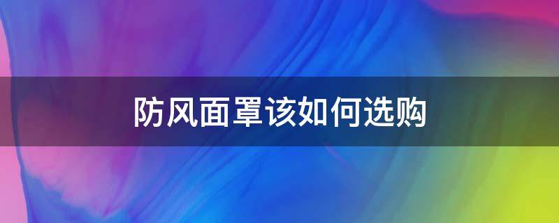 防风面罩该如何选购（防毒面罩怎么选）