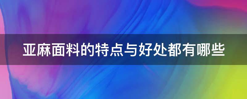 亚麻面料的特点与好处都有哪些（亚麻面料的特点与好处都有哪些图片）