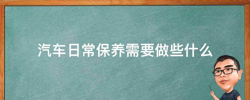 汽车日常保养需要做些什么（平时汽车保养应该做哪些）