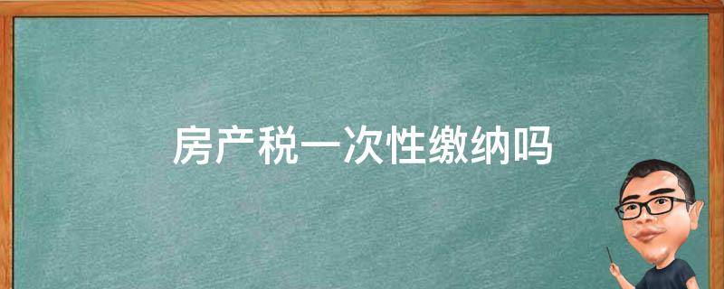 房产税一次性缴纳吗 房产税是一次性缴纳吗