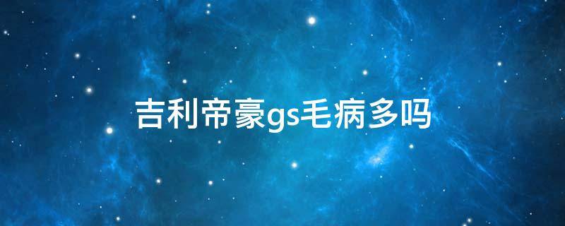 吉利帝豪gs毛病多吗 吉利帝豪GS好不好