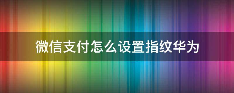 微信支付怎么设置指纹华为 微信指纹支付怎么设置