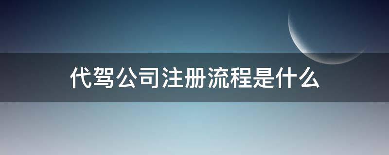 代驾公司注册流程是什么（代驾公司营业执照注册流程）