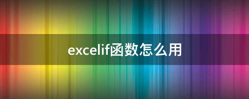 excelif函数怎么用（excelif函数怎么用四个条件）