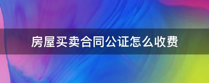 房屋买卖合同公证怎么收费 房屋买卖合同公证费用怎么收费