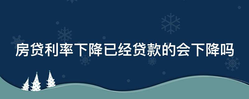 房贷利率下降已经贷款的会下降吗 房贷利率降了还贷款会少吗