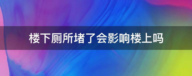 楼下厕所堵了会影响楼上吗（楼下厕所堵了会不会影响楼上）