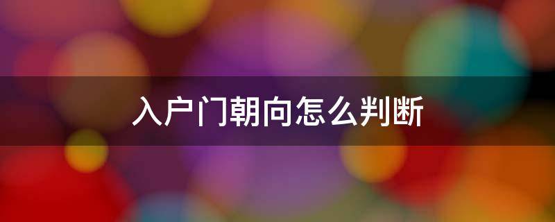 入户门朝向怎么判断 入户门朝向风水知识