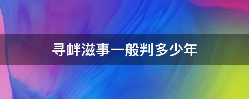 寻衅滋事一般判多少年（寻衅滋事罪能判几年）