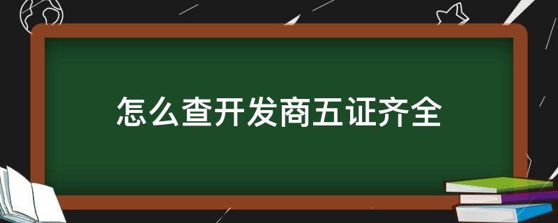 怎么查开发商五证齐全（怎样才能查到开发商的五证齐不齐全）