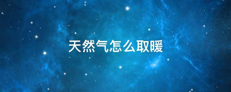 天然气怎么取暖 天然气怎么取暖屋里才暖和啊