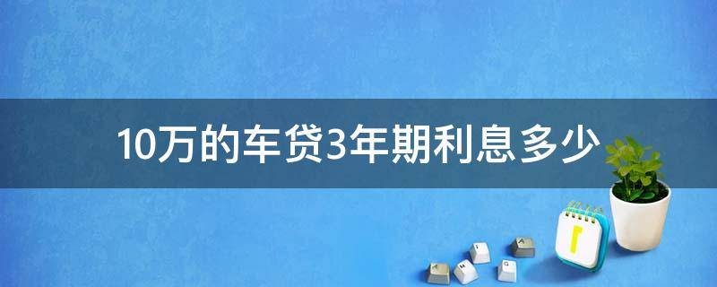 10万的车贷3年期利息多少 车贷款10万3年利息多少