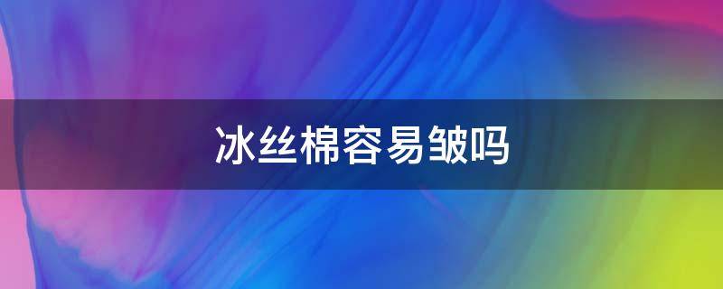 冰丝棉容易皱吗 冰丝棉面料容易皱吗