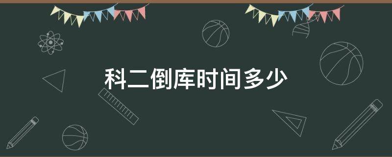 科二倒库时间多少 科二倒库时间多少2020