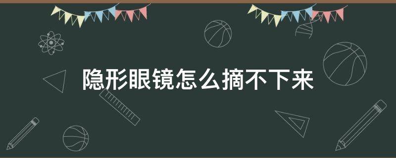 隐形眼镜怎么摘不下来（隐形眼镜摘不下来怎么弄）