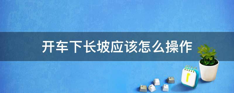 开车下长坡应该怎么操作 开车下长坡怎么开