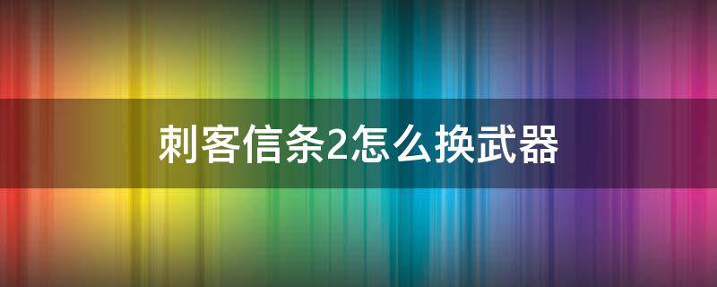 刺客信条2怎么换武器（刺客信条2装备的武器怎么换）