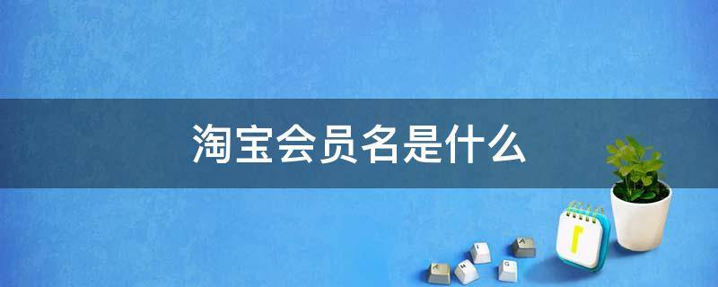 淘宝会员名是什么 淘宝会员名是昵称还是淘宝账号